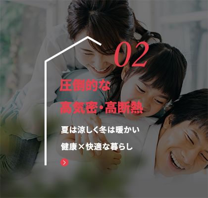 02 圧倒的な高気密・高断熱 夏は涼しく冬は暖かい健康×快適な暮らし