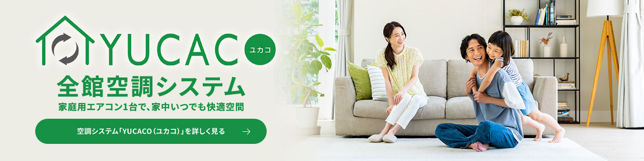 YUCACOユカコ 全館空調システム家庭用エアコン1台で、家中いつでも快適空間 空調システム「YUCACO（ユカコ）を詳しく見る」