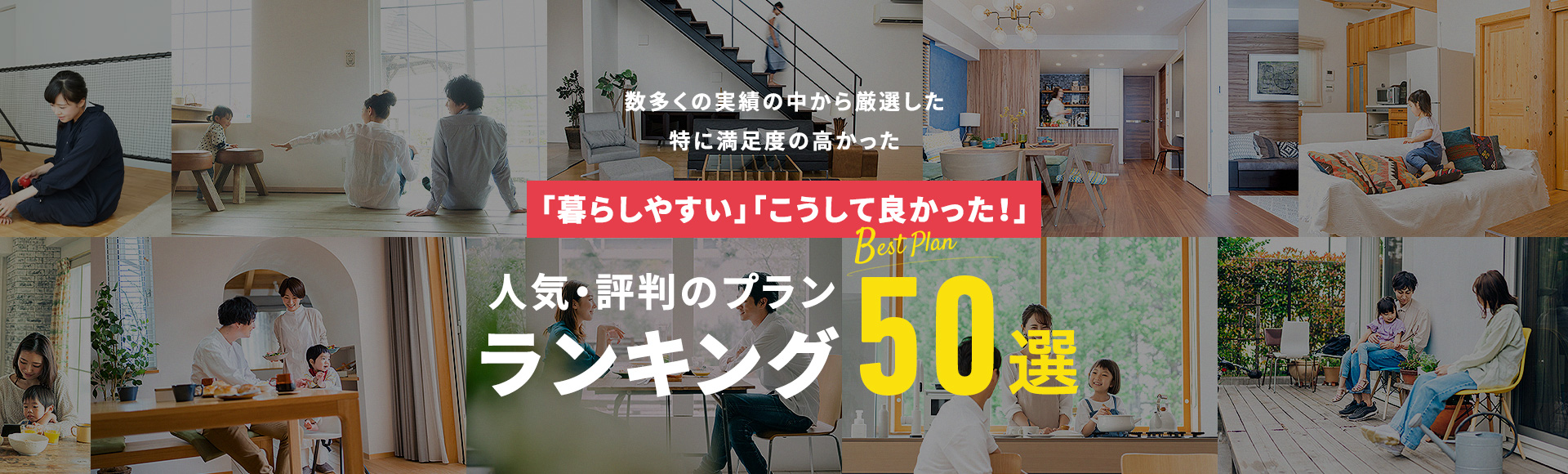 数多くの実績の中から厳選した特に満足度の高かった「暮らしやすい」「こうして良かった!」人気・評判のプランランキング50選